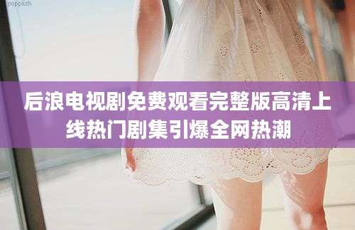 后浪电视剧免费观看完整版高清上线热门剧集引爆全网热潮