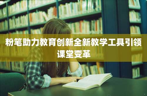 粉笔助力教育创新全新教学工具引领课堂变革