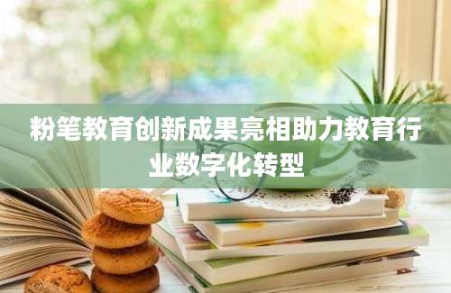 粉笔教育创新成果亮相助力教育行业数字化转型