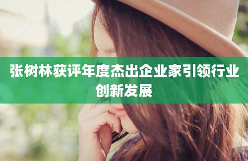 张树林获评年度杰出企业家引领行业创新发展