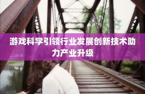 游戏科学引领行业发展创新技术助力产业升级