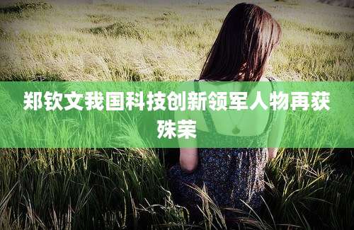 郑钦文我国科技创新领军人物再获殊荣