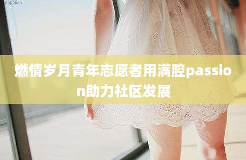 燃情岁月青年志愿者用满腔passion助力社区发展