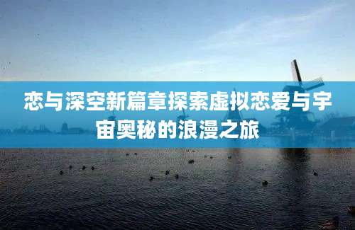 恋与深空新篇章探索虚拟恋爱与宇宙奥秘的浪漫之旅