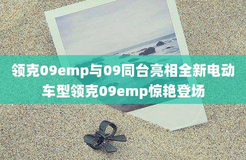 领克09emp与09同台亮相全新电动车型领克09emp惊艳登场