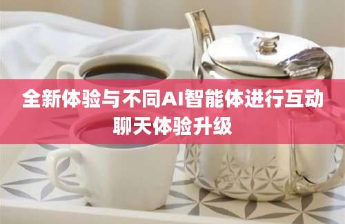 全新体验与不同AI智能体进行互动聊天体验升级