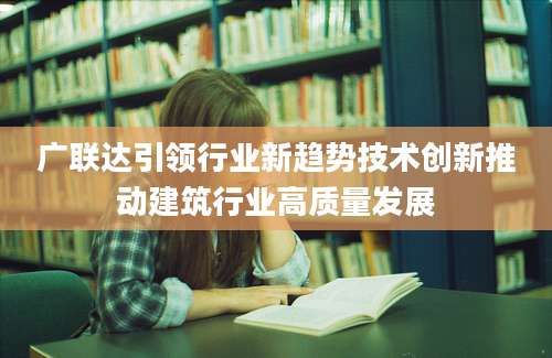 广联达引领行业新趋势技术创新推动建筑行业高质量发展
