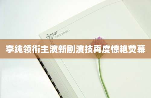 李纯领衔主演新剧演技再度惊艳荧幕