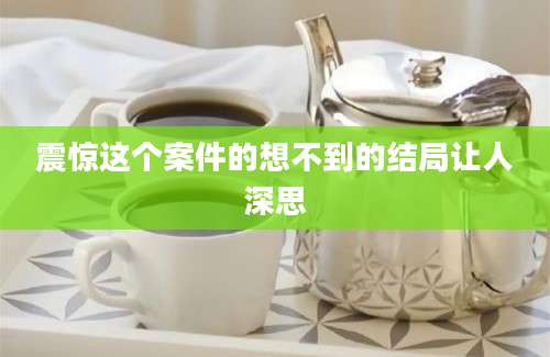 震惊这个案件的想不到的结局让人深思