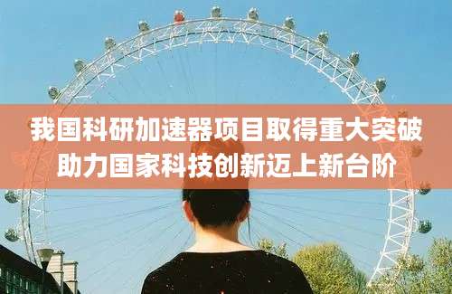 我国科研加速器项目取得重大突破助力国家科技创新迈上新台阶