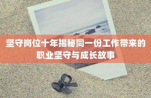 坚守岗位十年揭秘同一份工作带来的职业坚守与成长故事