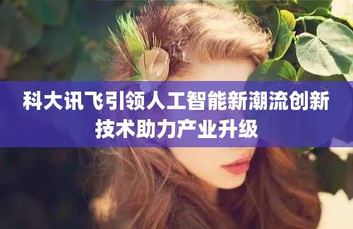 科大讯飞引领人工智能新潮流创新技术助力产业升级