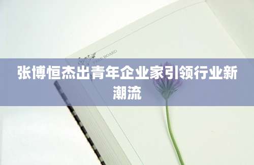 张博恒杰出青年企业家引领行业新潮流