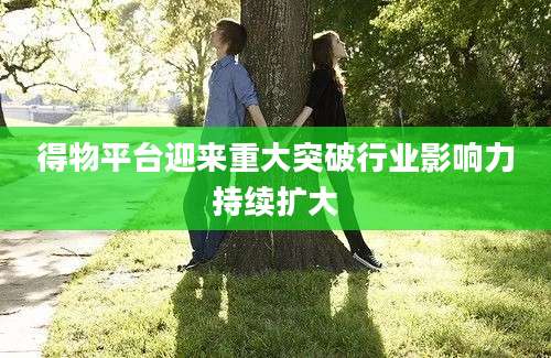 得物平台迎来重大突破行业影响力持续扩大