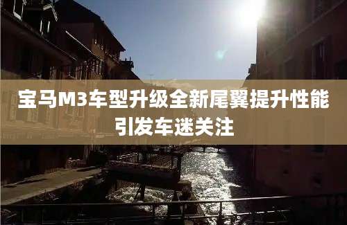 宝马M3车型升级全新尾翼提升性能引发车迷关注