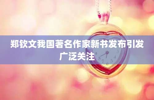 郑钦文我国著名作家新书发布引发广泛关注