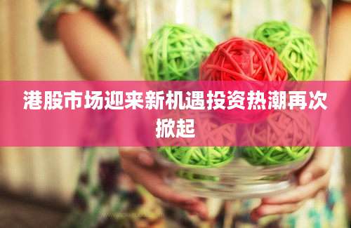 港股市场迎来新机遇投资热潮再次掀起