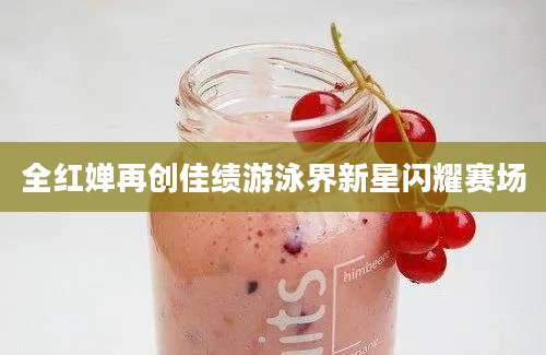 全红婵再创佳绩游泳界新星闪耀赛场