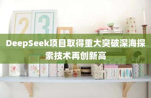 DeepSeek项目取得重大突破深海探索技术再创新高