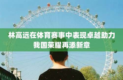 林高远在体育赛事中表现卓越助力我国荣耀再添新章