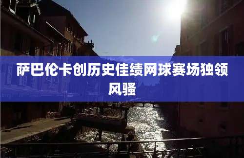 萨巴伦卡创历史佳绩网球赛场独领风骚