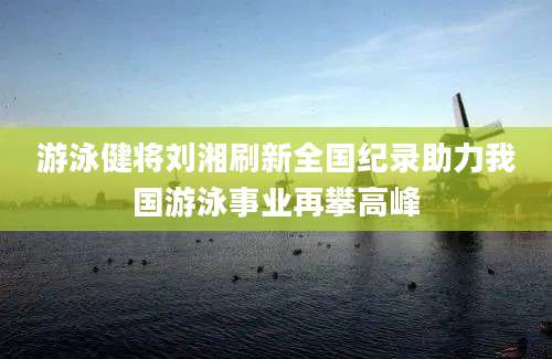 游泳健将刘湘刷新全国纪录助力我国游泳事业再攀高峰
