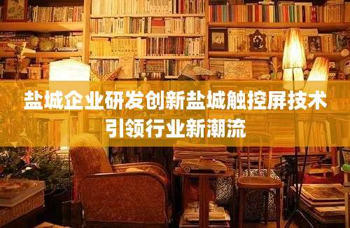盐城企业研发创新盐城触控屏技术引领行业新潮流