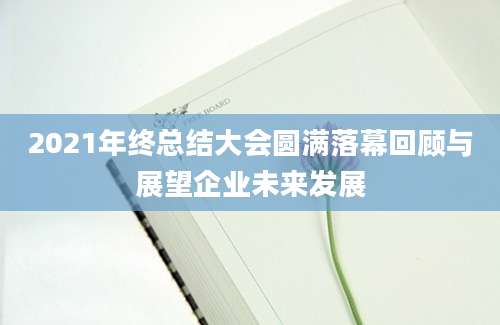 2021年终总结大会圆满落幕回顾与展望企业未来发展