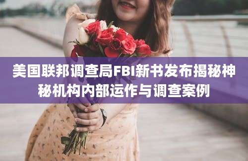 美国联邦调查局FBI新书发布揭秘神秘机构内部运作与调查案例