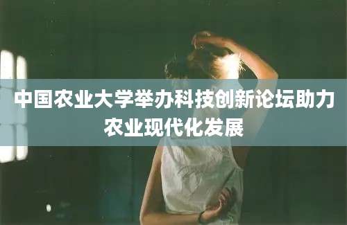 中国农业大学举办科技创新论坛助力农业现代化发展