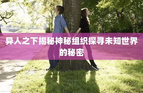 异人之下揭秘神秘组织探寻未知世界的秘密