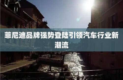 菲尼迪品牌强势登陆引领汽车行业新潮流