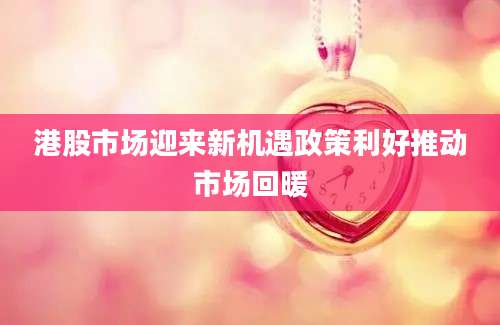 港股市场迎来新机遇政策利好推动市场回暖