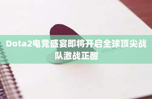Dota2电竞盛宴即将开启全球顶尖战队激战正酣
