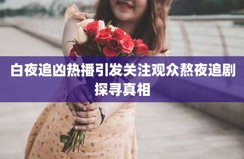 白夜追凶热播引发关注观众熬夜追剧探寻真相