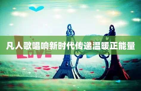 凡人歌唱响新时代传递温暖正能量