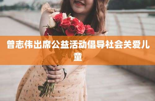 曾志伟出席公益活动倡导社会关爱儿童