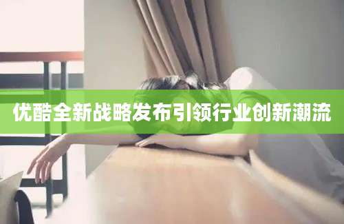 优酷全新战略发布引领行业创新潮流