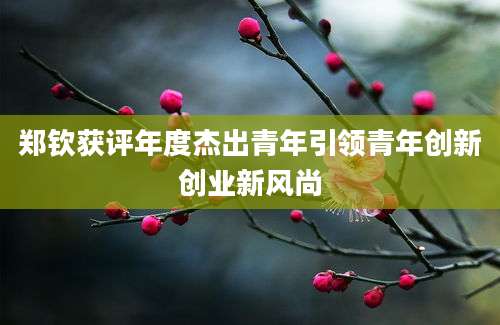 郑钦获评年度杰出青年引领青年创新创业新风尚
