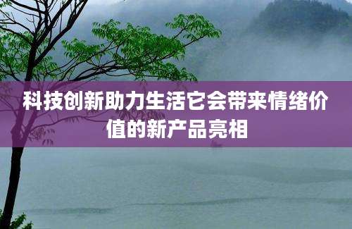 科技创新助力生活它会带来情绪价值的新产品亮相