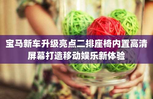 宝马新车升级亮点二排座椅内置高清屏幕打造移动娱乐新体验