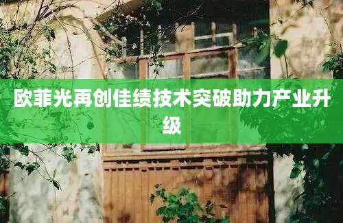 欧菲光再创佳绩技术突破助力产业升级