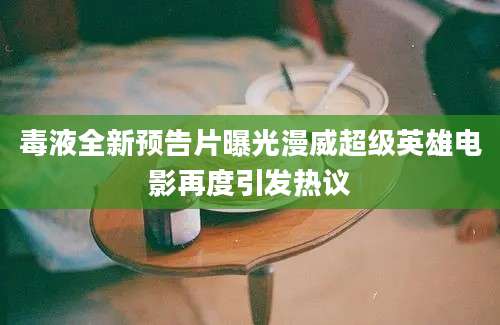 毒液全新预告片曝光漫威超级英雄电影再度引发热议