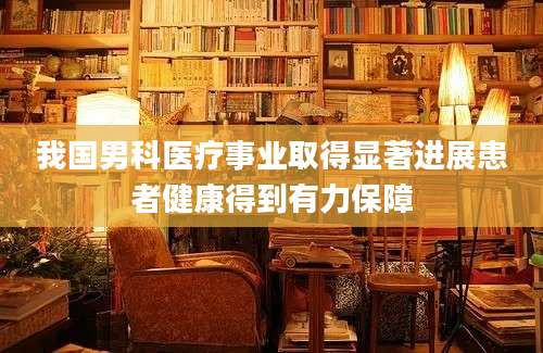 我国男科医疗事业取得显著进展患者健康得到有力保障