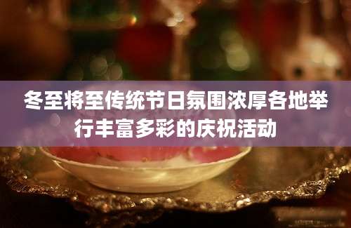 冬至将至传统节日氛围浓厚各地举行丰富多彩的庆祝活动