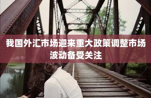 我国外汇市场迎来重大政策调整市场波动备受关注