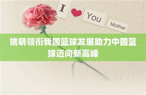 姚明领衔我国篮球发展助力中国篮球迈向新高峰