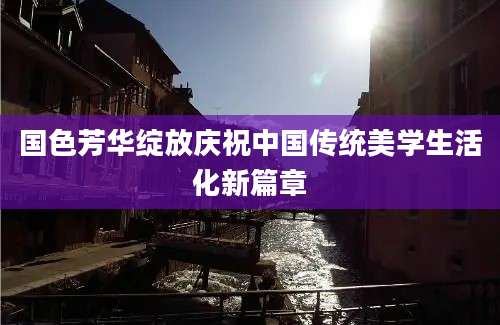 国色芳华绽放庆祝中国传统美学生活化新篇章
