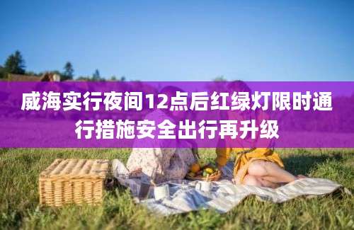 威海实行夜间12点后红绿灯限时通行措施安全出行再升级