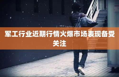 军工行业近期行情火爆市场表现备受关注
